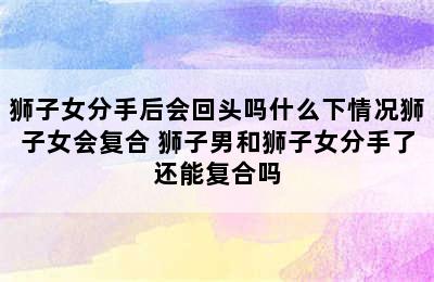 狮子女分手后会回头吗什么下情况狮子女会复合 狮子男和狮子女分手了还能复合吗